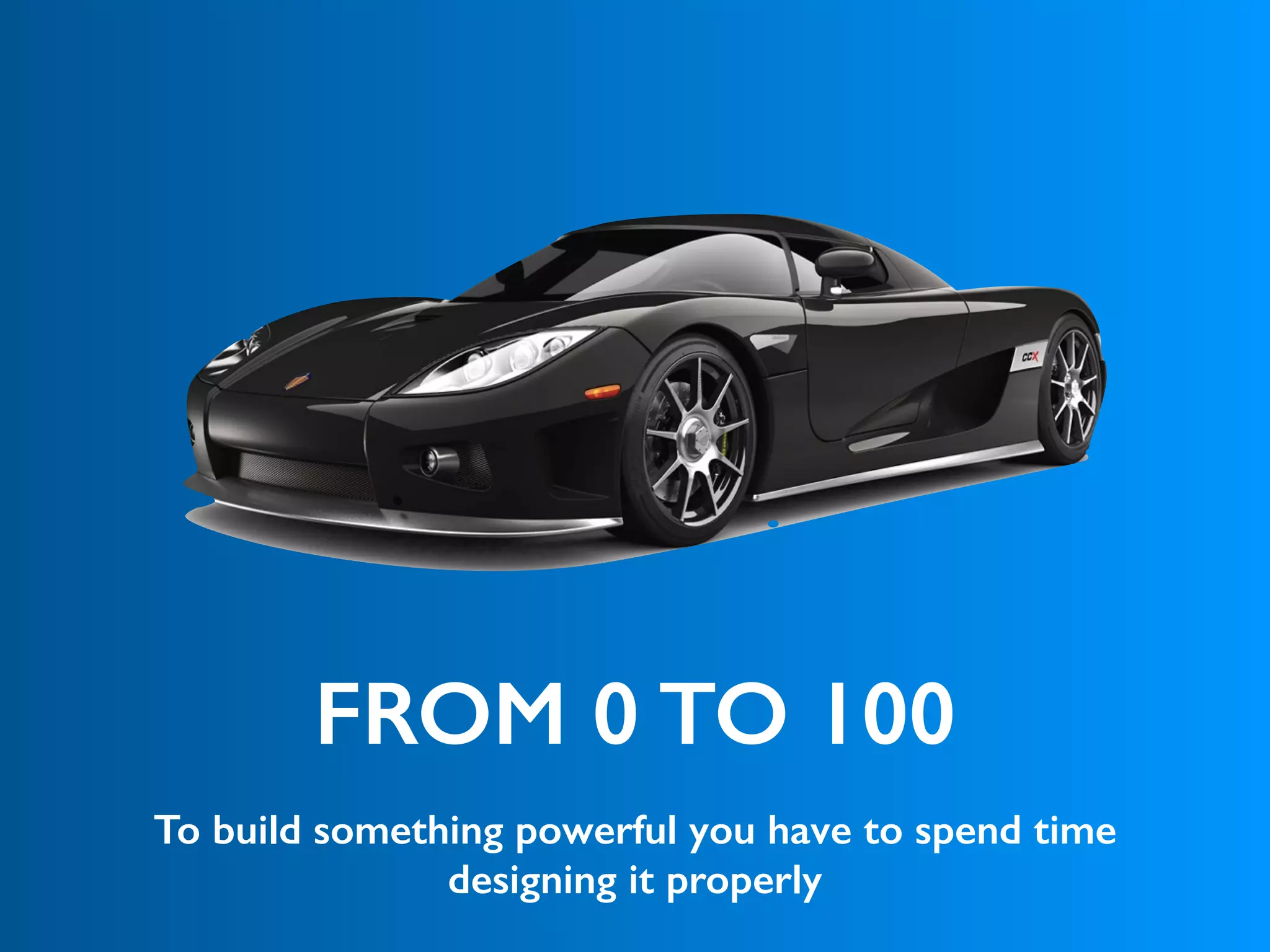 FROM 0 TO 100
To build something powerful you have to spend time
designing it properly
 