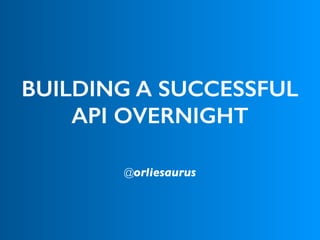BUILDING A SUCCESSFUL
API OVERNIGHT
@orliesaurus
 