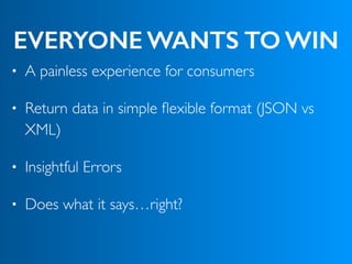 EVERYONE WANTS TO WIN
• A painless experience for consumers
• Return data in simple ﬂexible format (JSON vs
XML)
• Insightful Errors
• Does what it says…right?
 