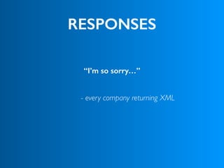 RESPONSES
“I’m so sorry…”
 
 
- every company returning XML
 