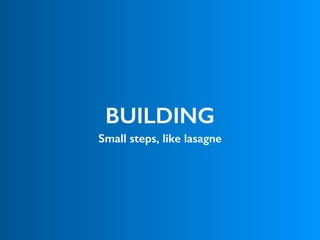 BUILDING
Small steps, like lasagne
 