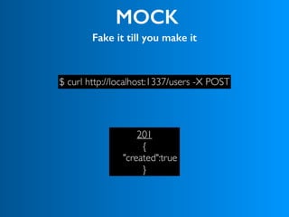 MOCK
Fake it till you make it
$ curl http://localhost:1337/users -X POST
201
{
"created":true
}
 