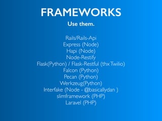 FRAMEWORKS
Use them.
Rails/Rails-Api
Express (Node) 
Hapi (Node)
Node-Restify
Flask(Python) / Flask-Restful (thxTwilio)
Falcon (Python)
Pecan (Python)
Werkzeug(Python)
Interfake (Node - @basicallydan )
slimframework (PHP)
Laravel (PHP)
 