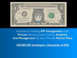 Interested in building API management tools: 
Proxies, Reverse proxies, Caching, Analytics,
UserManagement but also a friendly Market Place 
100.000 API developers, thousands of APIs
 