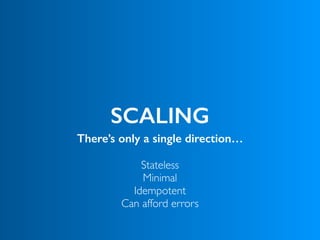 SCALING
There’s only a single direction…
Stateless
Minimal 
Idempotent 
Can afford errors
 