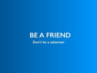 BE A FRIEND
Don’t be a salesman
 