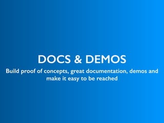 DOCS & DEMOS
Build proof of concepts, great documentation, demos and
make it easy to be reached
 