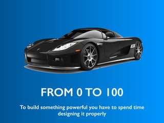 FROM 0 TO 100
To build something powerful you have to spend time
designing it properly
 