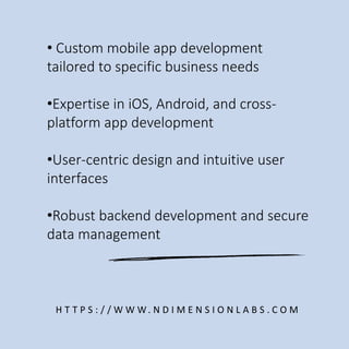 • Custom mobile app development
tailored to specific business needs
•Expertise in iOS, Android, and cross-
platform app development
•User-centric design and intuitive user
interfaces
•Robust backend development and secure
data management
H T T P S : / / W W W. N D I M E N S I O N L A B S . C O M
 