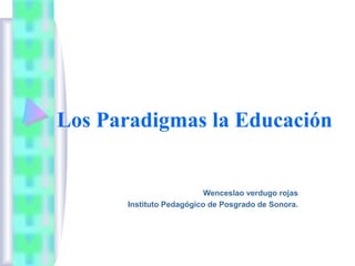 Los Paradigmas la Educación
Wenceslao verdugo rojas
Instituto Pedagógico de Posgrado de Sonora.
 