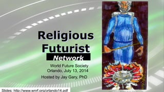 World Future Society
Orlando, July 13, 2014
Slides: http://www.wnrf.org/orlando14.pdf
Network
Religious
Futurist
Hosted by Jay Gary, PhD
 