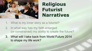Religious
Futurist
Narratives
1. What is my inner story as a futurist?
2. In what way has my faith enlarged
(or constrained) my ability to create the future?
3. What will I take back from World Future 2014
to shape my life work?
 