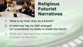 Religious
Futurist
Narratives
1. What is my inner story as a futurist?
2. In what way has my faith enlarged
(or constrained) my ability to create the future?
3. What will I take back from World Future 2014
to shape my life work?
 