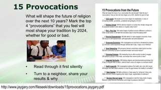15 Provocations
What will shape the future of religion
over the next 10 years? Mark the top
4 “provocations” that you feel will
most shape your tradition by 2024,
whether for good or bad.
• Read through it first silently
• Turn to a neighbor, share your
results & why
http://www.jaygary.com/fileseek/downloads/15provocations.jaygary.pdf
 