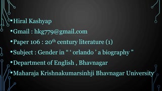 •Hiral Kashyap
•Gmail : hkg779@gmail.com
•Paper 106 : 20th century literature (1)
•Subject : Gender in “ ‘ orlando ’ a biography ”
•Department of English , Bhavnagar
•Maharaja Krishnakumarsinhji Bhavnagar University
 