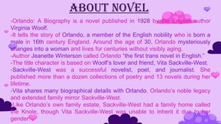 About Novel
-Orlando: A Biography is a novel published in 1928 by the English author
Virginia Woolf.
-It tells the story o...