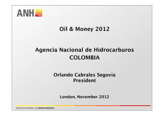 Oil & Money 2012
Agencia Nacional de Hidrocarburos
COLOMBIA
Orlando Cabrales Segovia
President
London, November 2012
 