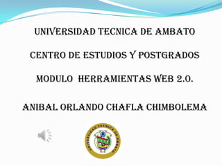 UNIVERSIDAD TECNICA DE AMBATO

 CENTRO DE ESTUDIOS Y POSTGRADOS

  MODULO HERRAMIENTAS WEB 2.0.

Anibal orlando chafla chimbolema
 