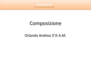 COMPOSIZIONE




  Composizione

Orlando Andrea 3°A A.M.
 