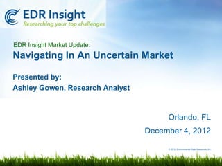 EDR Insight Market Update:
Navigating In An Uncertain Market

Presented by:
Ashley Gowen, Research Analyst



                                      Orlando, FL
                                 December 4, 2012

                                      © 2012 Environmental Data Resources, Inc.
 