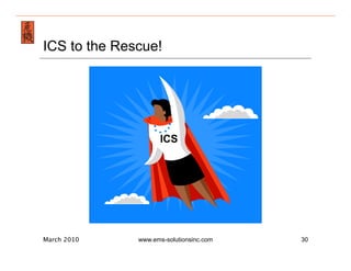 Emergency Management & Safety Solutions
ICS to the Rescue!




                         ICS




March 2010        www.ems-solutionsinc.com   30
 