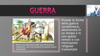 Non è mai descritta nelle sue dimensioni
collettive, ma è lo scenario di grandi azioni
individuali
Prende le forme
della guerra
cavalleresca,
allontanata in
un tempo e in
uno spazio
remoti e con
motivazioni
religiose
tramontate
 