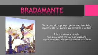 Tutta tesa al proprio progetto matrimoniale,
rappresenta nel poema un principio d’ordine
E la sua statura morale
non può essere messa in discussione
(è promessa sposa del capostipite della Casa d’Este)
 