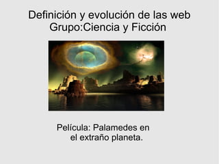 Definición y evolución de las web
Grupo:Ciencia y Ficción
Película: Palamedes en
el extraño planeta.
 