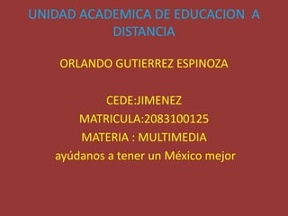 UNIDAD ACADEMICA DE EDUCACION A
           DISTANCIA

    ORLANDO GUTIERREZ ESPINOZA

           CEDE:JIMENEZ
       MATRICULA:2083100125
       MATERIA : MULTIMEDIA
   ayúdanos a tener un México mejor
 