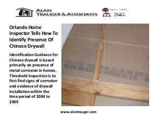 Orlando Home
Inspector Tells How To
Identify Presence Of
Chinese Drywall
Identification Guidance for
Chinese drywall is based
primarily on presence of
metal corrosion in homes.
Threshold inspection is to
first find signs of corrosion
and evidence of drywall
installation within the
time period of 2004 to
2009
www.alantrauger.com

 