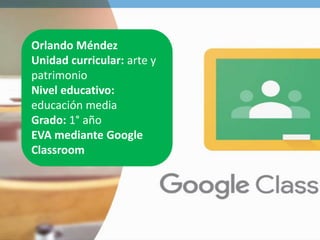 Orlando Méndez
Unidad curricular: arte y
patrimonio
Nivel educativo:
educación media
Grado: 1° año
EVA mediante Google
Classroom
 