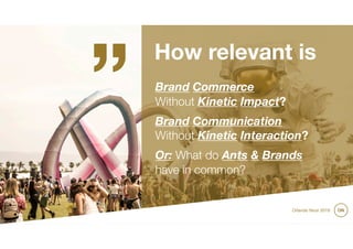 How relevant is
Brand Commerce
Without Kinetic Impact?
Brand Communication
Without Kinetic Interaction?
Or: What do Ants & Brands
have in common?
„
ONOrlando Noor 2019
 