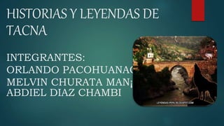 HISTORIAS Y LEYENDAS DE
TACNA
INTEGRANTES:
ORLANDO PACOHUANACO CHINO
MELVIN CHURATA MAN¡MANI
ABDIEL DIAZ CHAMBI
 