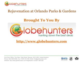 Rejuvenation at Orlando Parks & Gardens

                               Brought To You By




                   http://www.globehunters.com



First Floor Office, The Oaks, Oaks Road, Woking, GU21 6PH, United Kingdom
Phone: 020 3384 6000, Fax: 01483 431 938, Email: info@globhunters.com
Website: http://www.globehunters.com Registration number: 6981085
 