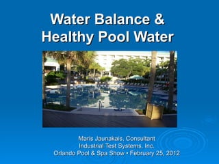 Water Balance &  Healthy Pool Water   Maris Jaunakais, Consultant Industrial Test Systems, Inc. Orlando Pool & Spa Show • February 25, 2012 