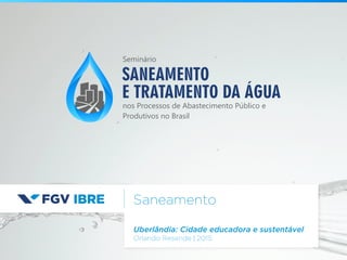 Saneamento
Uberlândia: Cidade educadora e sustentável
Orlando Resende | 2015
SANEAMENTO
E TRATAMENTO DA ÁGUA
nos Processos de Abastecimento Público e
Produtivos no Brasil
Seminário
 