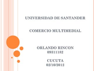 UNIVERSIDAD DE SANTANDER


 COMERCIO MULTIMEDIAL



    ORLANDO RINCON
        09311182

        CUCUTA
        02/10/2012
 