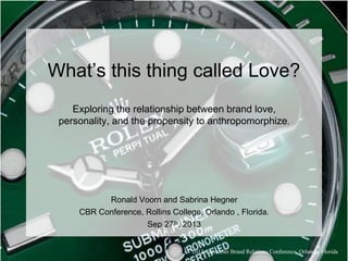What’s this thing called Love?
Exploring the relationship between brand love,
personality, and the propensity to anthropomorphize.
Ronald Voorn and Sabrina Hegner
CBR Conference, Rollins College, Orlando , Florida.
Sep 27th, 2013
2013 Consumer Brand Relations Conference, Orlando, Florida
 