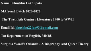 Name: Khushbu Lakhupota
MA Sem2 Batch 2020-2022
The Twentieth Century Literature 1900 to WWII
Email Id. khushbu22jan93@gmail.com
To: Department of English, MKBU
Virginia Woolf’s Orlando - A Biography And Queer Theory
 
