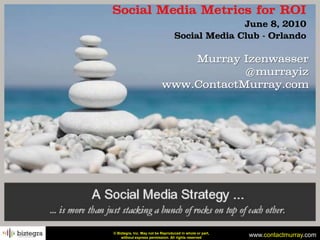 Social Media Metrics for ROI
                                                 June 8, 2010
                                   Social Media Club - Orlando

                                Murray Izenwasser
                                        @murrayiz
                            www.ContactMurray.com




© Biztegra, Inc. May not be Reproduced in whole or part,
    without express permission. All rights reserved
                                                           www.contactmurray.com
 