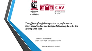 Vitória, setembro de 2018
Orientador: Prof° Marcos Cavalcante
The effects of caffeine ingestion on performance
time, speed and power during a laboratory-based 1 km
cycling time-trial
Discente: Orlando Elias
 