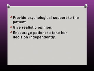 O Provide psychological support to theProvide psychological support to the
patient.patient.
O Give realistic opinion.Give realistic opinion.
O Encourage patient to take herEncourage patient to take her
decision independently.decision independently.
 