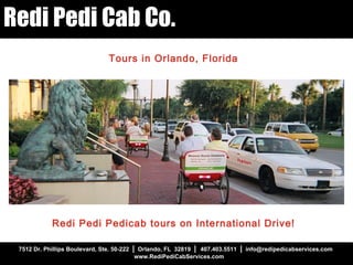 7512 Dr. Phillips Boulevard, Ste. 50-222  |   Orlando, FL  32819  |  407.403.5511  |   info@redipedicabservices.com  www.RediPediCabServices.com Redi Pedi Cab Co. Tours in Orlando, Florida Redi Pedi Pedicab tours on International Drive! 
