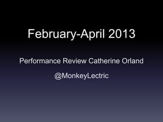 February-April 2013
Performance Review Catherine Orland
@MonkeyLectric
 