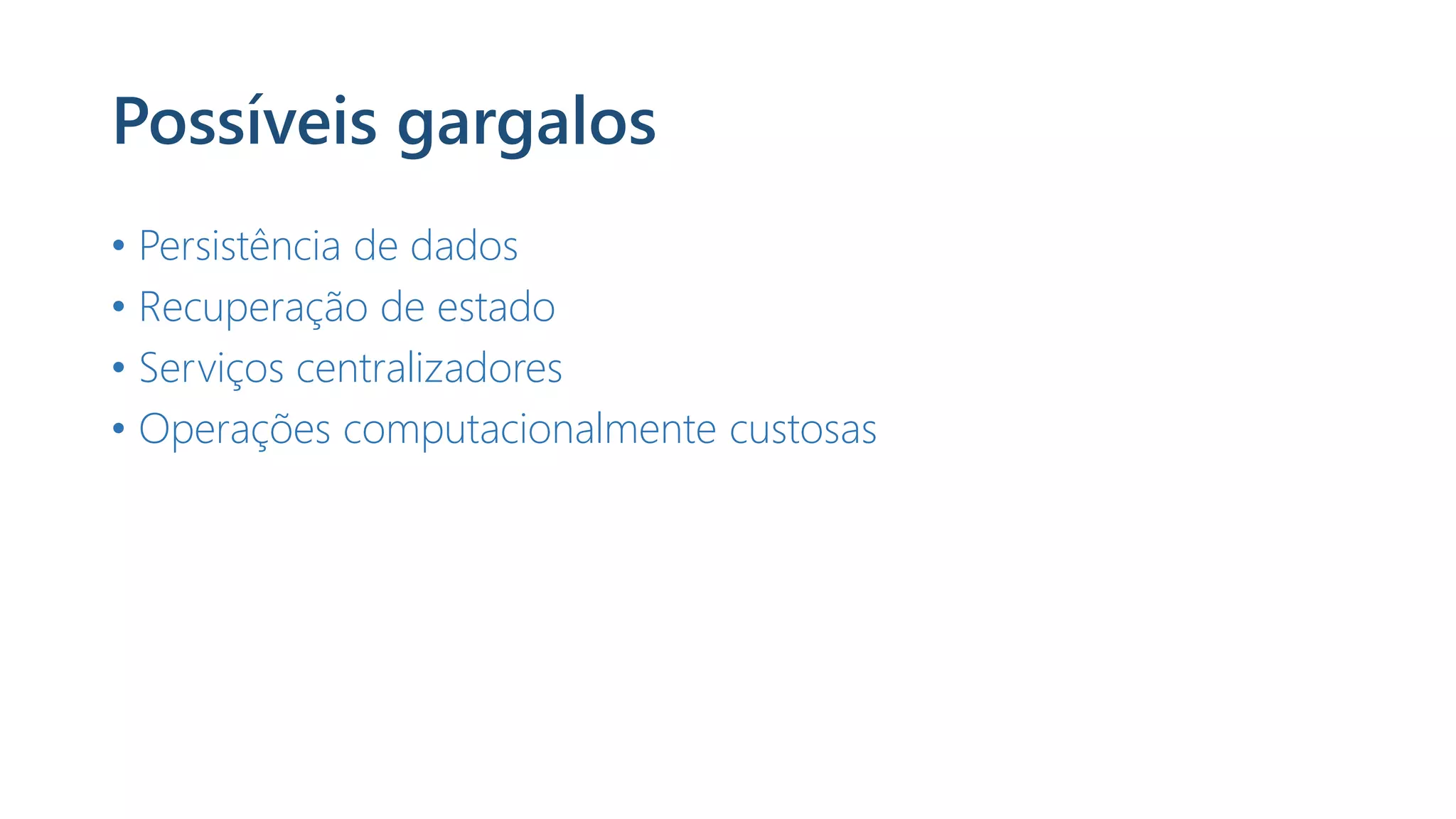 Possíveis gargalos
• Persistência de dados
• Recuperação de estado
• Serviços centralizadores
• Operações computacionalmente custosas
 