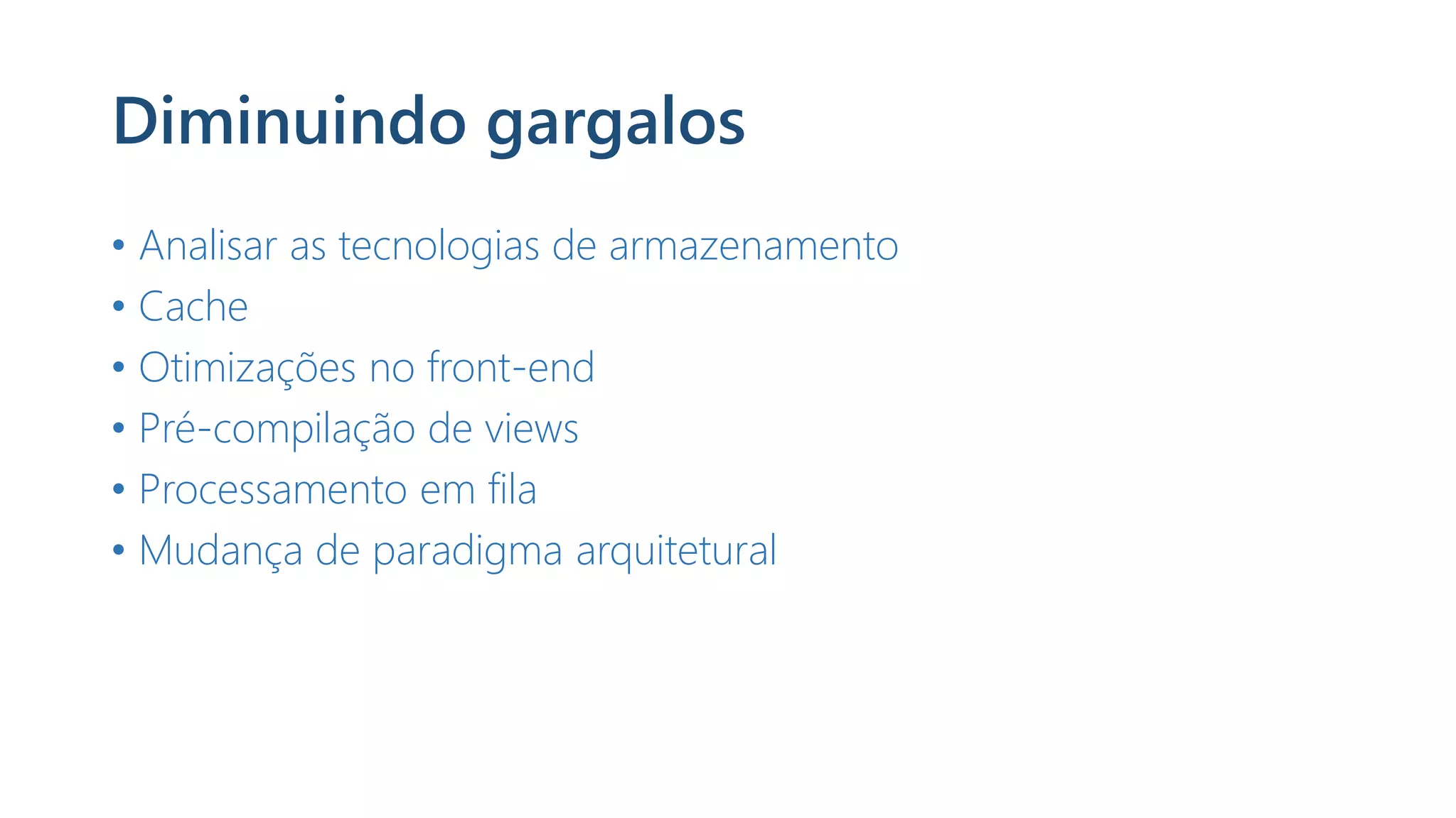 Diminuindo gargalos
• Analisar as tecnologias de armazenamento
• Cache
• Otimizações no front-end
• Pré-compilação de views
• Processamento em fila
• Mudança de paradigma arquitetural
 