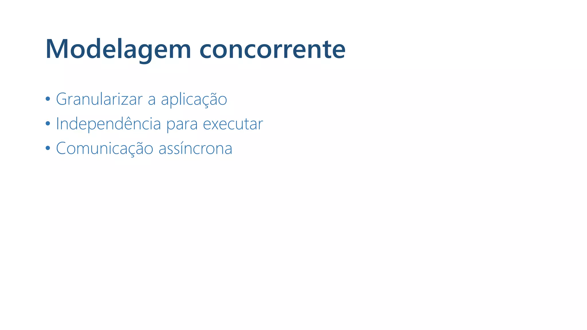 Modelagem concorrente
• Granularizar a aplicação
• Independência para executar
• Comunicação assíncrona
 