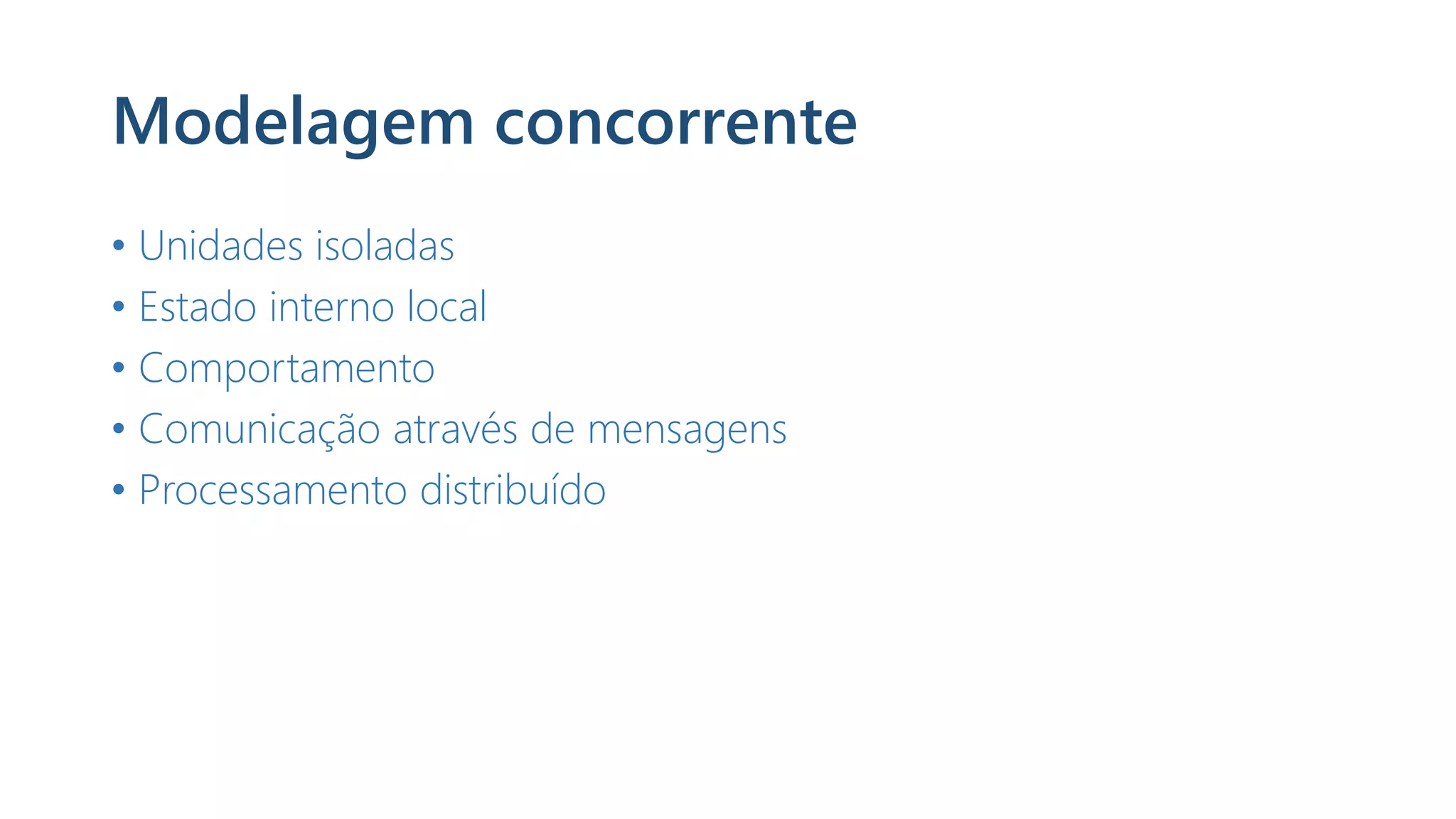 Modelagem concorrente
• Unidades isoladas
• Estado interno local
• Comportamento
• Comunicação através de mensagens
• Processamento distribuído
 