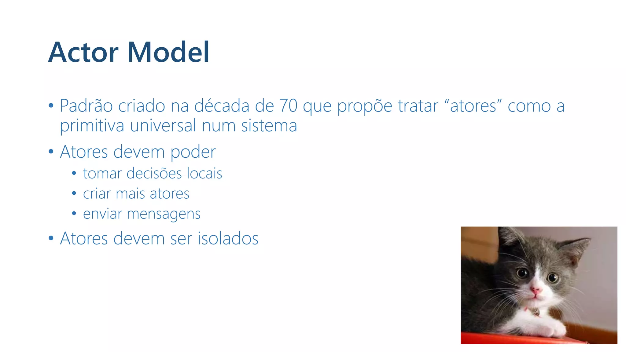 Actor Model
• Padrão criado na década de 70 que propõe tratar “atores” como a
primitiva universal num sistema
• Atores devem poder
• tomar decisões locais
• criar mais atores
• enviar mensagens
• Atores devem ser isolados
 