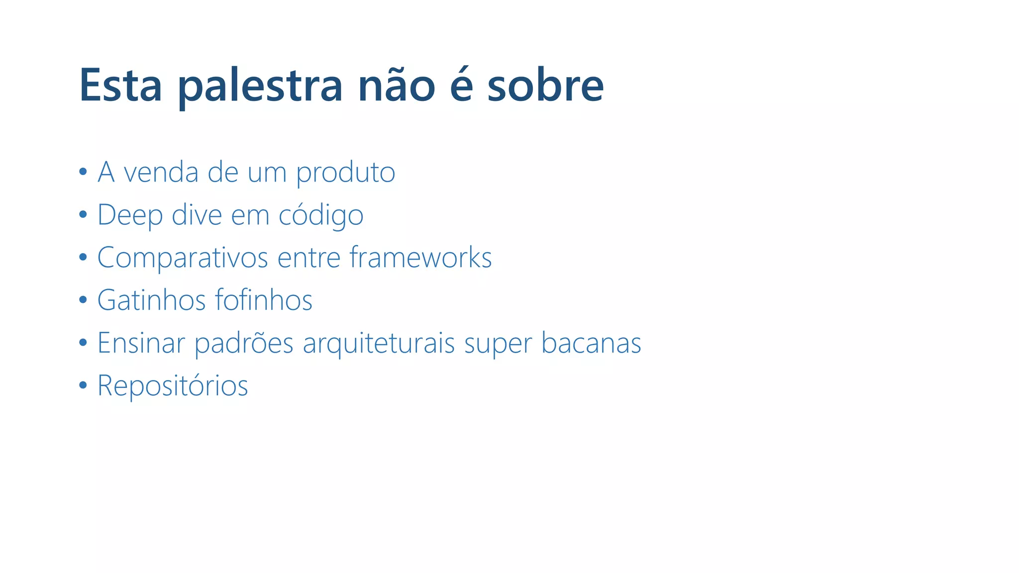 Esta palestra não é sobre
• A venda de um produto
• Deep dive em código
• Comparativos entre frameworks
• Gatinhos fofinhos
• Ensinar padrões arquiteturais super bacanas
• Repositórios
 